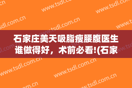 石家庄美天吸脂瘦腰腹医生谁做得好，术前必看!(石家庄抽脂手术)