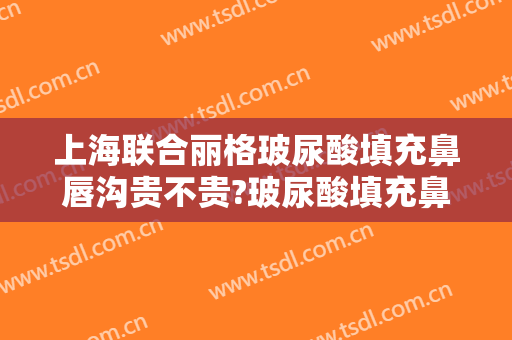 上海联合丽格玻尿酸填充鼻唇沟贵不贵?玻尿酸填充鼻唇沟哪个医生好