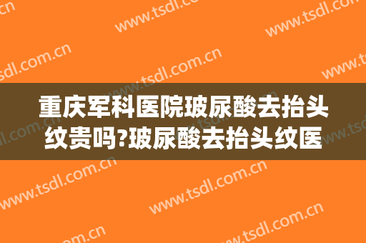 重庆军科医院玻尿酸去抬头纹贵吗?玻尿酸去抬头纹医生哪个好(重庆玻尿酸除皱术好不好)