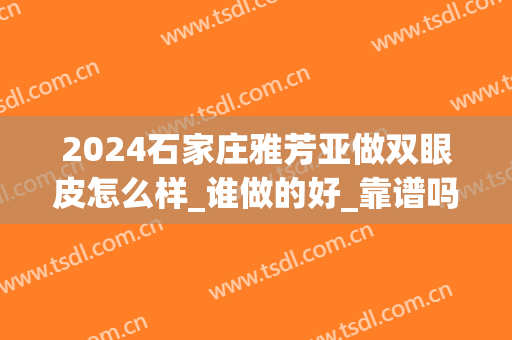 2024石家庄雅芳亚做双眼皮怎么样_谁做的好_靠谱吗(石家庄雅芳亚医疗整形)