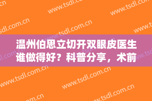 温州伯思立切开双眼皮医生谁做得好？科普分享，术前必看!(上海伯思立做双眼皮怎么样)