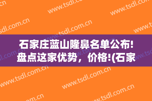 石家庄蓝山隆鼻名单公布!盘点这家优势，价格!(石家庄蓝天整形医院)