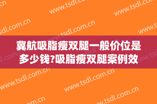 冀航吸脂瘦双腿一般价位是多少钱?吸脂瘦双腿案例效果对比图_广州医科大学附属第一医院