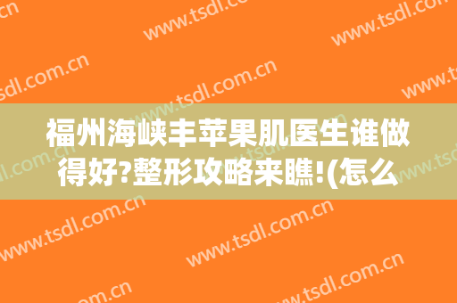 福州海峡丰苹果肌医生谁做得好?整形攻略来瞧!(怎么样丰苹果肌)