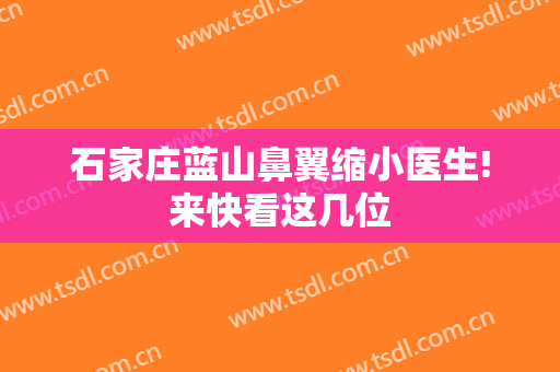 石家庄蓝山鼻翼缩小医生!来快看这几位