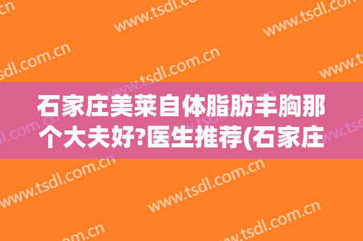 石家庄美莱自体脂肪丰胸那个大夫好?医生推荐(石家庄自体脂肪隆胸)