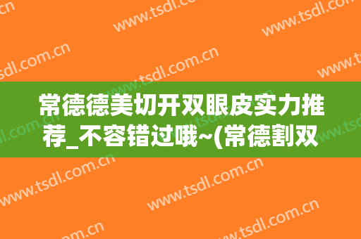 常德德美切开双眼皮实力推荐_不容错过哦~(常德割双眼皮)