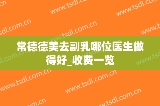 常德德美去副乳哪位医生做得好_收费一览