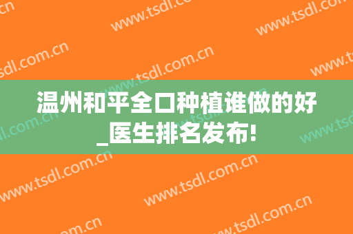 温州和平全口种植谁做的好_医生排名发布!