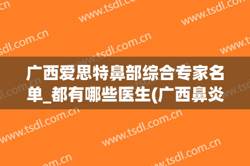 广西爱思特鼻部综合专家名单_都有哪些医生(广西鼻炎专家)