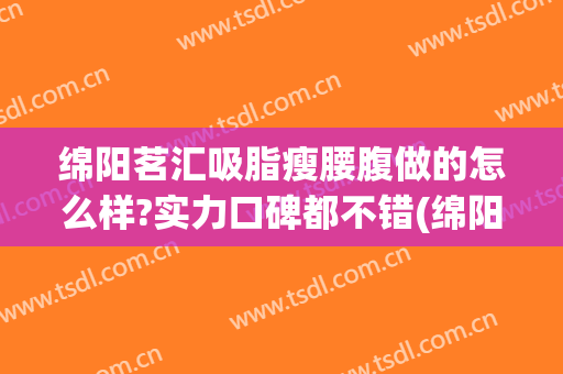 绵阳茗汇吸脂瘦腰腹做的怎么样?实力口碑都不错(绵阳茗汇整形医院图片)