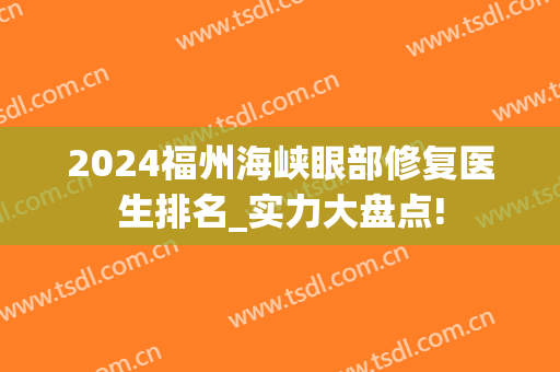 2024福州海峡眼部修复医生排名_实力大盘点!