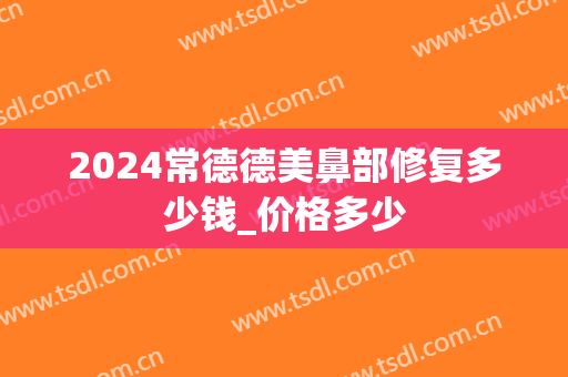 2024常德德美鼻部修复多少钱_价格多少