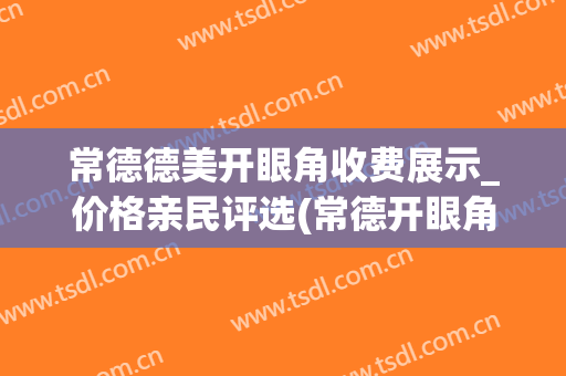 常德德美开眼角收费展示_价格亲民评选(常德开眼角多少钱~致曹家医院诊)