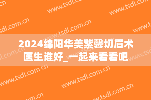 2024绵阳华美紫馨切眉术医生谁好_一起来看看吧