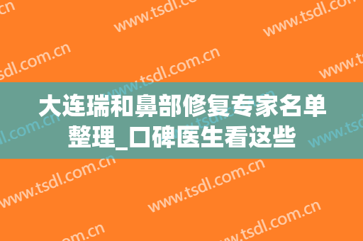 大连瑞和鼻部修复专家名单整理_口碑医生看这些