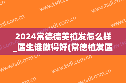 2024常德德美植发怎么样_医生谁做得好(常德植发医院)