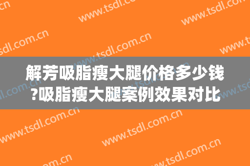 解芳吸脂瘦大腿价格多少钱?吸脂瘦大腿案例效果对比图_中国医学科学院整形外科医院