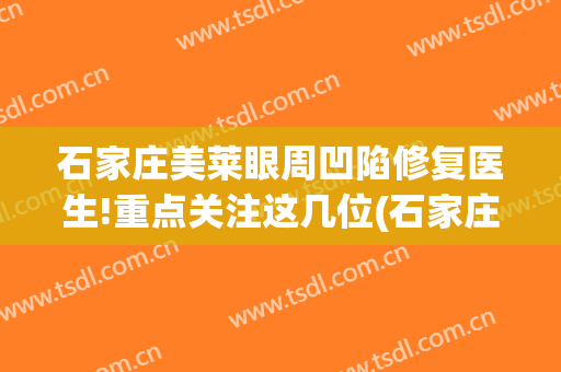 石家庄美莱眼周凹陷修复医生!重点关注这几位(石家庄美莱整容医院)