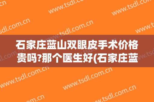 石家庄蓝山双眼皮手术价格贵吗?那个医生好(石家庄蓝山整形怎么样)