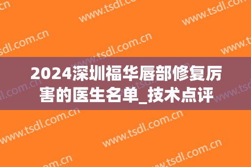2024深圳福华唇部修复厉害的医生名单_技术点评