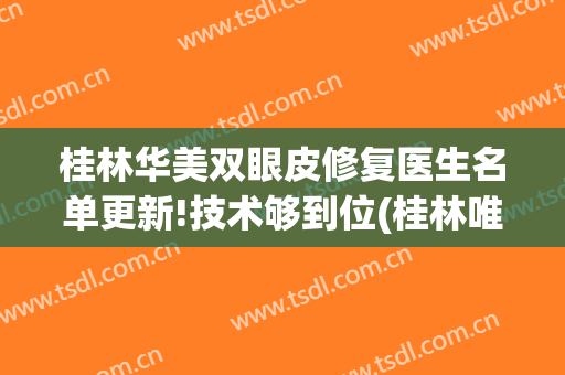 桂林华美双眼皮修复医生名单更新!技术够到位(桂林唯美医疗整形美容中心)
