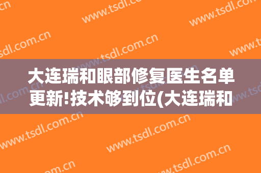大连瑞和眼部修复医生名单更新!技术够到位(大连瑞和医疗美容专家)