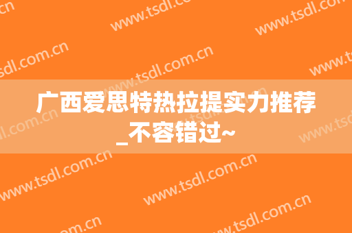 广西爱思特热拉提实力推荐_不容错过~