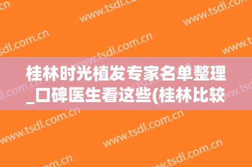 桂林时光植发专家名单整理_口碑医生看这些(桂林比较好的植发医院)