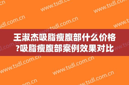 王淑杰吸脂瘦腹部什么价格?吸脂瘦腹部案例效果对比图_中国医学科学院整形外科医院