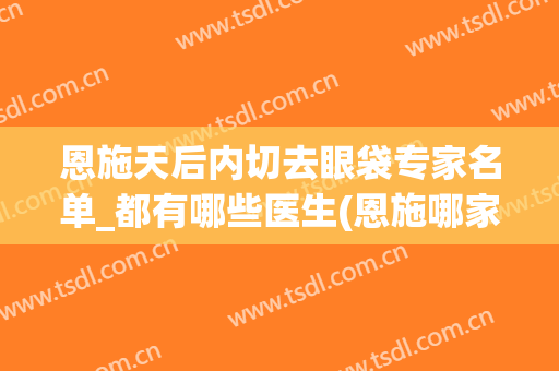 恩施天后内切去眼袋专家名单_都有哪些医生(恩施哪家医院做眼袋手术好)