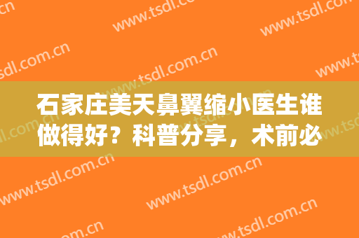石家庄美天鼻翼缩小医生谁做得好？科普分享，术前必看!(武汉缩小鼻翼医院美莱整形)