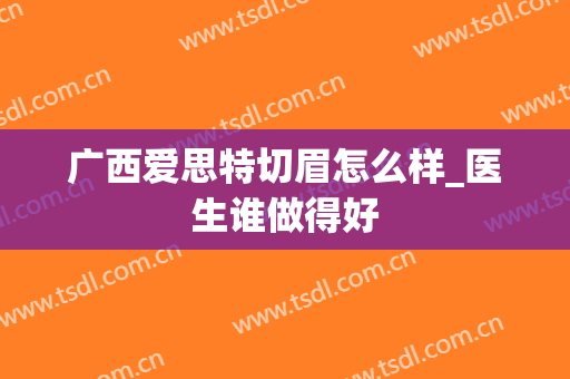 广西爱思特切眉怎么样_医生谁做得好