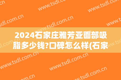 2024石家庄雅芳亚面部吸脂多少钱?口碑怎么样(石家庄雅芳亚整形怎么样)