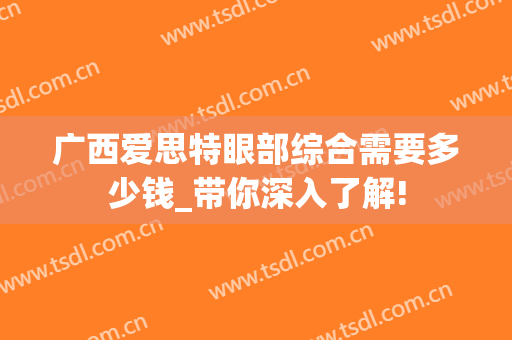 广西爱思特眼部综合需要多少钱_带你深入了解!