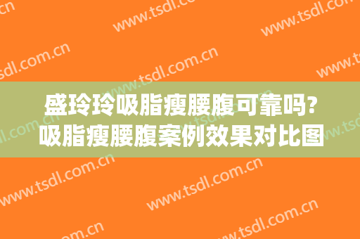盛玲玲吸脂瘦腰腹可靠吗?吸脂瘦腰腹案例效果对比图_上海交通大学医学院附属第九人民医院