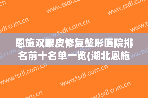 恩施双眼皮修复整形医院排名前十名单一览(湖北恩施整形医院排名前十)
