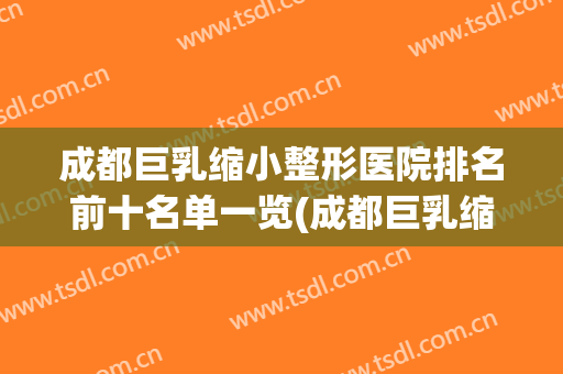 成都巨乳缩小整形医院排名前十名单一览(成都巨乳缩小整形医院排名前十名单一览表)