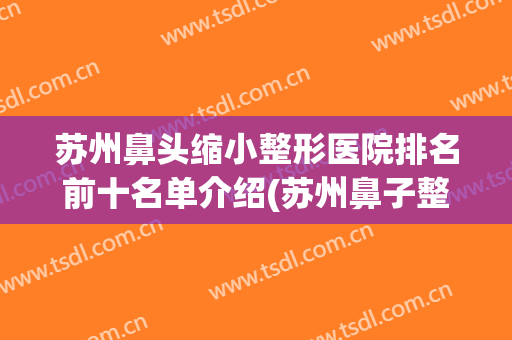 苏州鼻头缩小整形医院排名前十名单介绍(苏州鼻子整形)