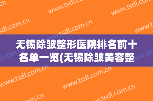 无锡除皱整形医院排名前十名单一览(无锡除皱美容整形医院)