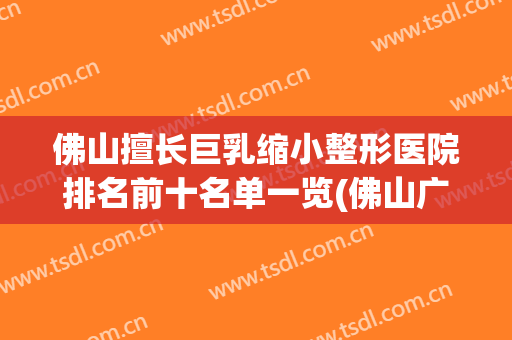 佛山擅长巨乳缩小整形医院排名前十名单一览(佛山广大整形医院)