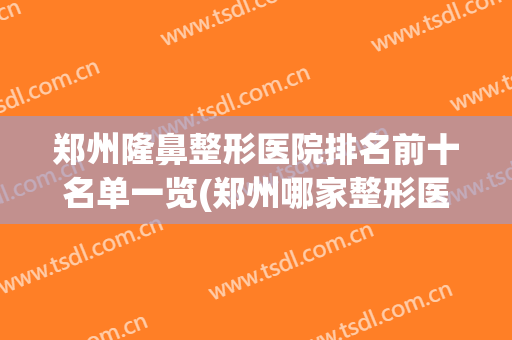 郑州隆鼻整形医院排名前十名单一览(郑州哪家整形医院做鼻子好)