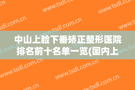 中山上睑下垂矫正整形医院排名前十名单一览(国内上睑下垂整形排名前十专家)
