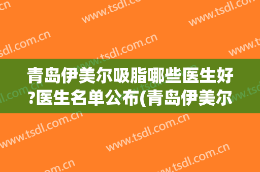 青岛伊美尔吸脂哪些医生好?医生名单公布(青岛伊美尔最权威的医生)