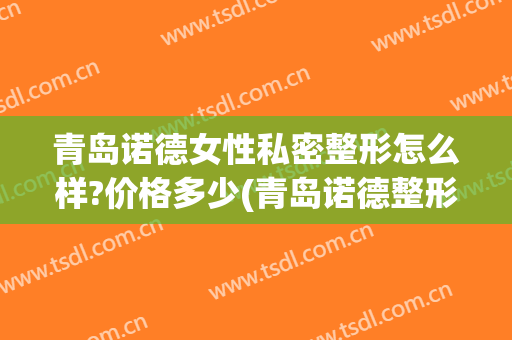 青岛诺德女性私密整形怎么样?价格多少(青岛诺德整形失败案例)