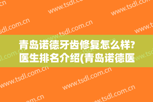 青岛诺德牙齿修复怎么样?医生排名介绍(青岛诺德医院口碑怎么样)