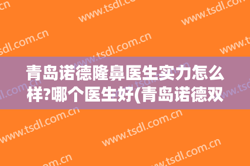 青岛诺德隆鼻医生实力怎么样?哪个医生好(青岛诺德双眼皮怎么样)