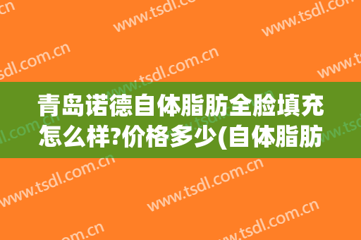 青岛诺德自体脂肪全脸填充怎么样?价格多少(自体脂肪填脸多少钱)