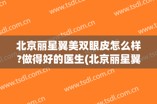 北京丽星翼美双眼皮怎么样?做得好的医生(北京丽星翼美医疗美容医院)