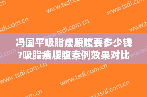 冯国平吸脂瘦腰腹要多少钱?吸脂瘦腰腹案例效果对比图_北京积水潭医院